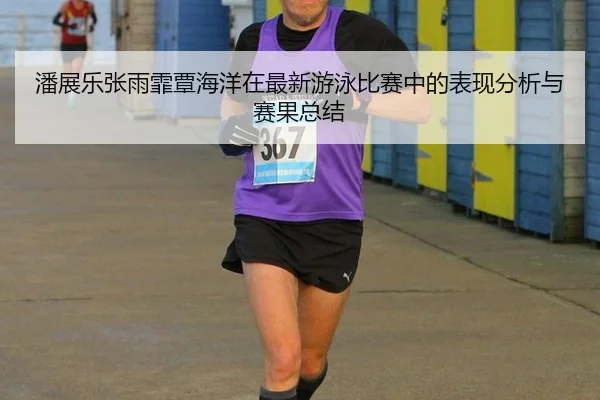 潘展乐张雨霏覃海洋在最新游泳比赛中的表现分析与赛果总结